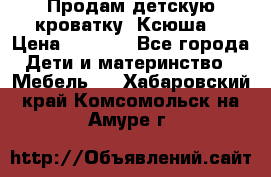 Продам детскую кроватку “Ксюша“ › Цена ­ 4 500 - Все города Дети и материнство » Мебель   . Хабаровский край,Комсомольск-на-Амуре г.